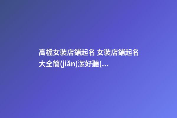 高檔女裝店鋪起名 女裝店鋪起名大全簡(jiǎn)潔好聽(tīng)
